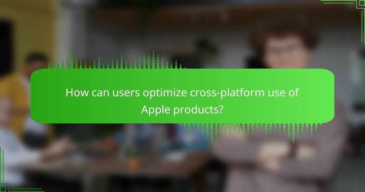 How can users optimize cross-platform use of Apple products?