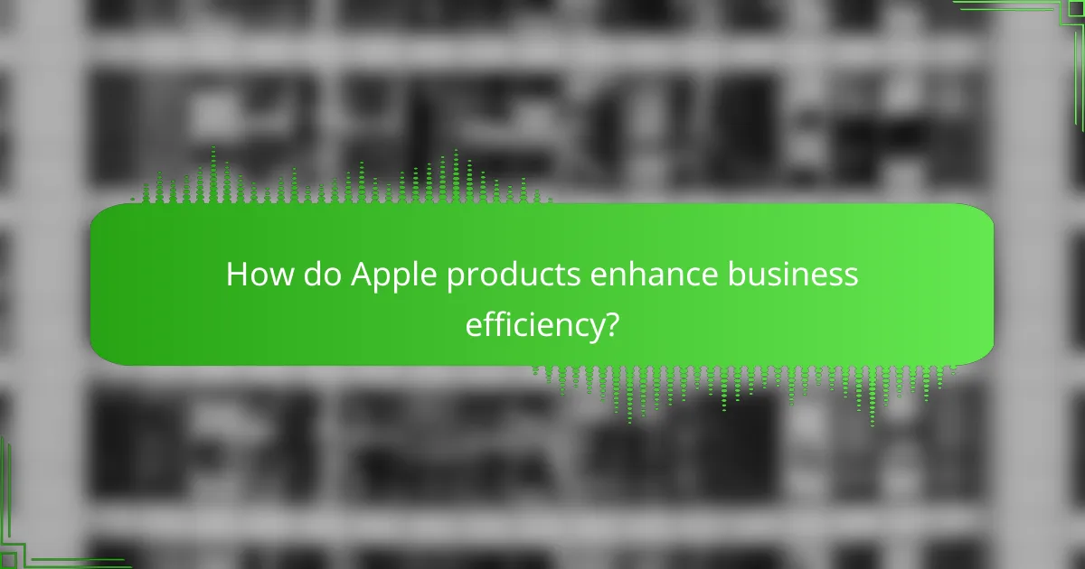 How do Apple products enhance business efficiency?