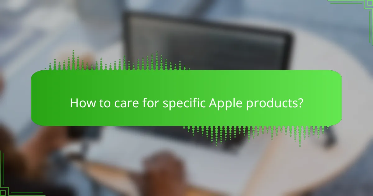 How to care for specific Apple products?
