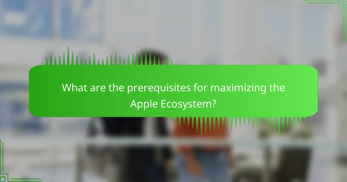 What are the prerequisites for maximizing the Apple Ecosystem?