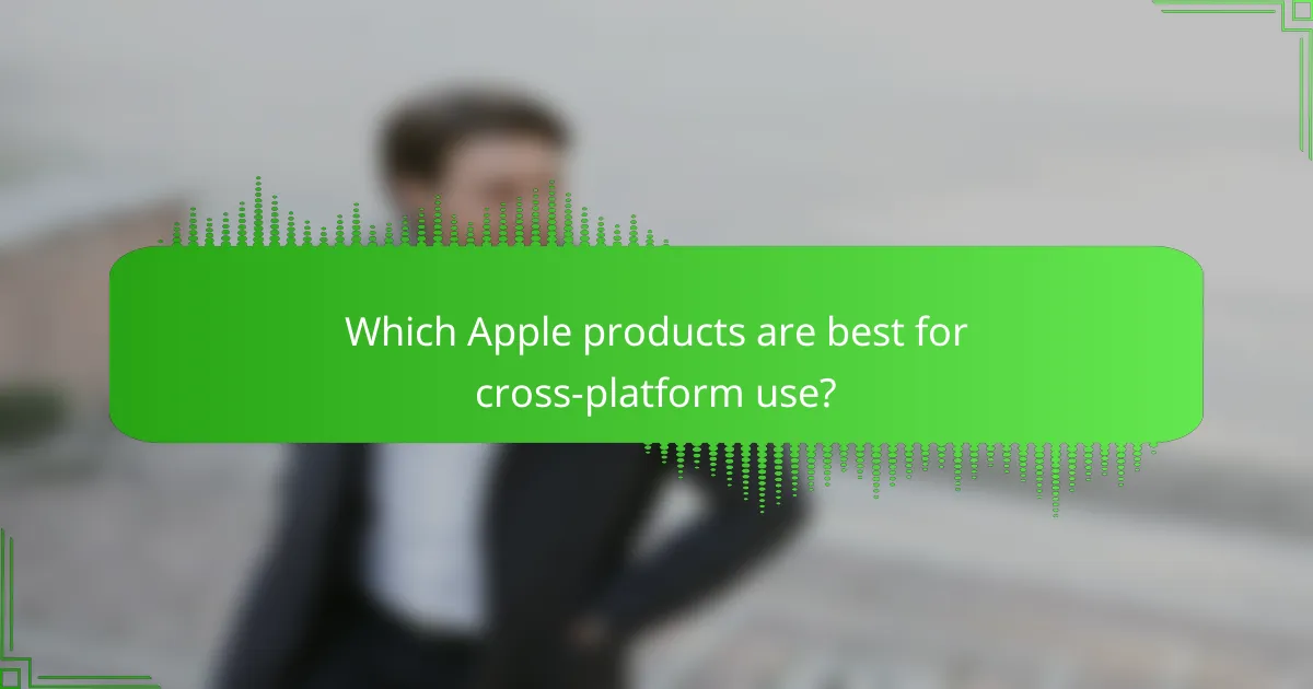 Which Apple products are best for cross-platform use?